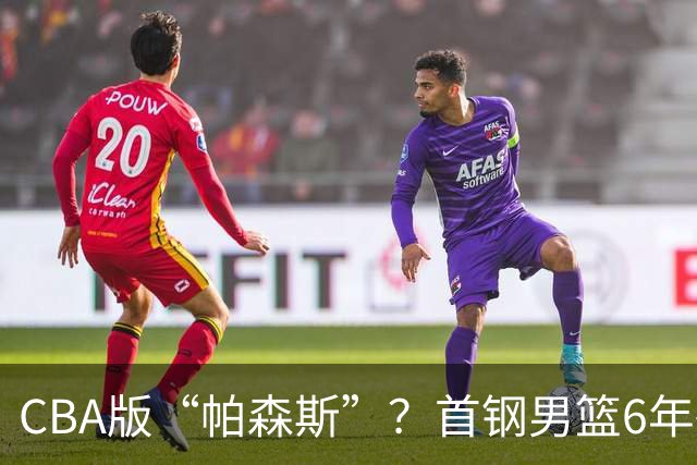 CBA版“帕森斯”?首钢男篮6年砸1亿培养的中锋,场均只能拿3.1分